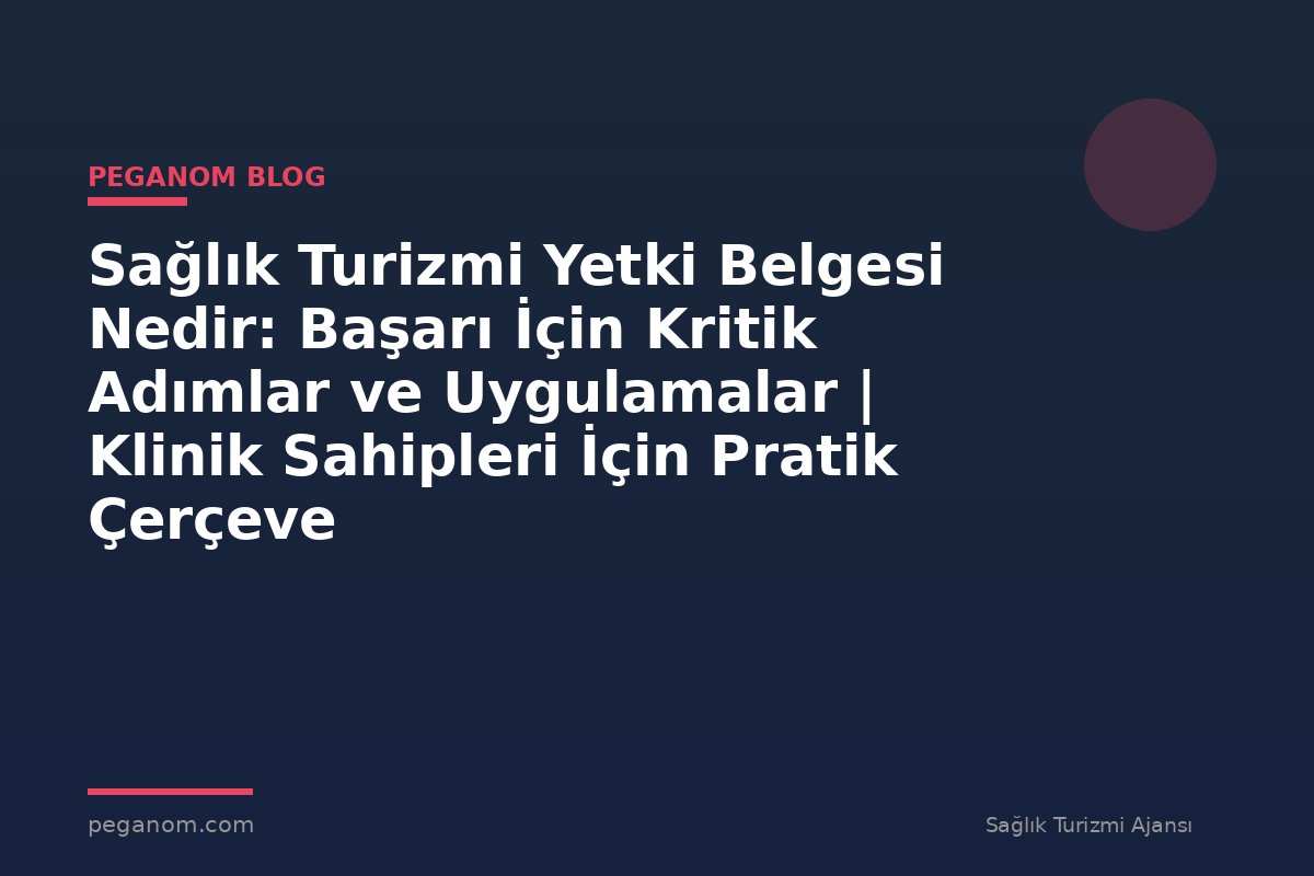 Sağlık Turizmi Yetki Belgesi Nedir: Başarı İçin Kritik Adımlar ve Uygulamalar | Klinik Sahipleri İçin Pratik Çerçeve