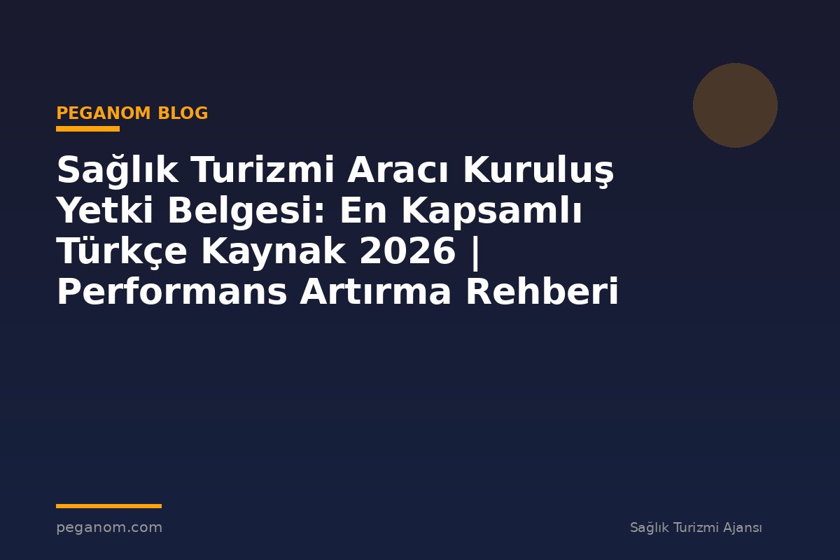 Sağlık Turizmi Aracı Kuruluş Yetki Belgesi: En Kapsamlı Türkçe Kaynak 2026 | Performans Artırma Rehberi