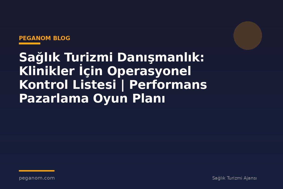 Sağlık Turizmi Danışmanlık: Klinikler İçin Operasyonel Kontrol Listesi | Performans Pazarlama Oyun Planı