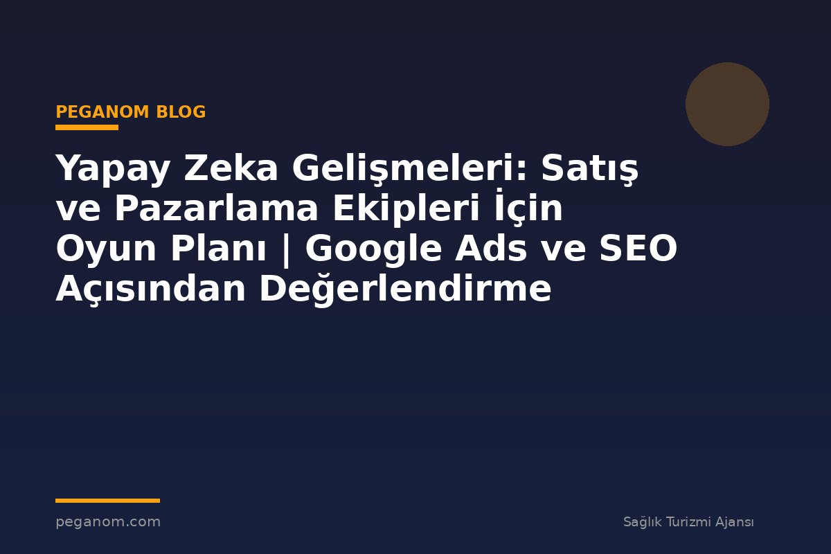 Yapay Zeka Gelişmeleri: Satış ve Pazarlama Ekipleri İçin Oyun Planı | Google Ads ve SEO Açısından Değerlendirme