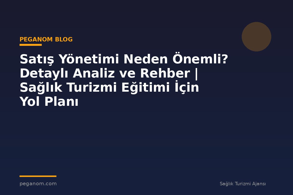 Satış Yönetimi Neden Önemli? Detaylı Analiz ve Rehber | Sağlık Turizmi Eğitimi İçin Yol Planı