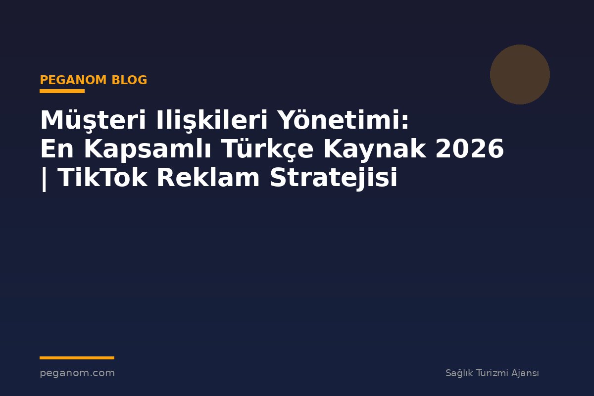 Müşteri Ilişkileri Yönetimi: En Kapsamlı Türkçe Kaynak 2026 | TikTok Reklam Stratejisi