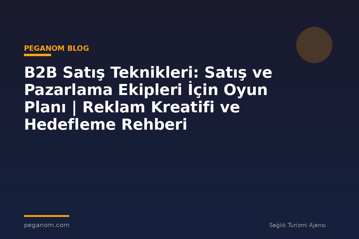 B2B Satış Teknikleri: Satış ve Pazarlama Ekipleri İçin Oyun Planı | Reklam Kreatifi ve Hedefleme Rehberi