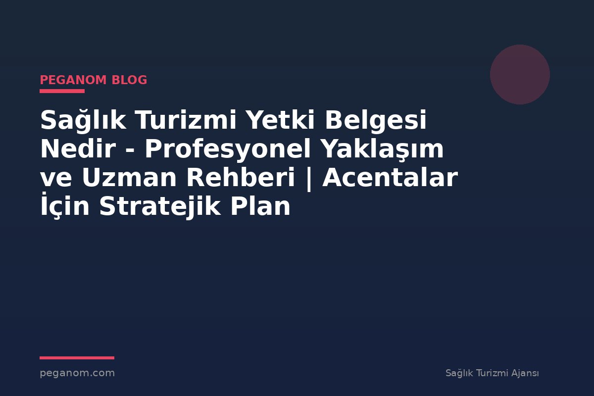 Sağlık Turizmi Yetki Belgesi Nedir - Profesyonel Yaklaşım ve Uzman Rehberi | Acentalar İçin Stratejik Plan