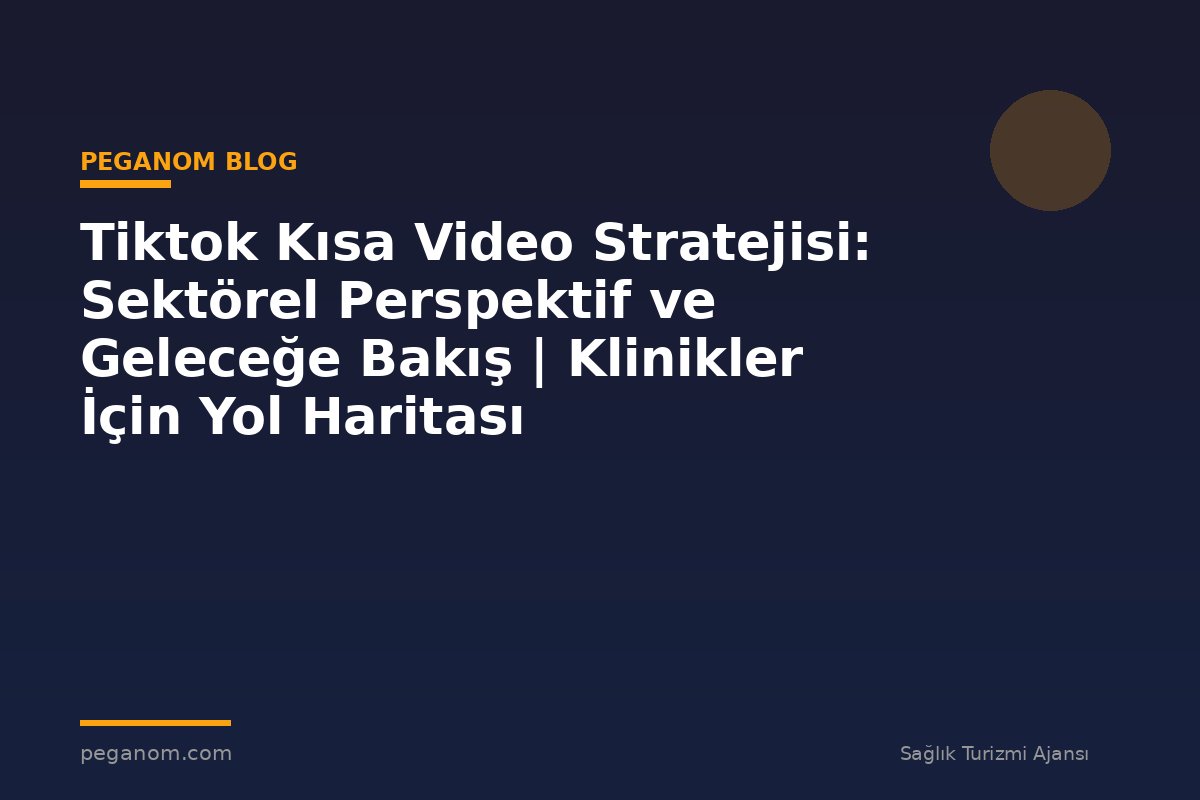 Tiktok Kısa Video Stratejisi: Sektörel Perspektif ve Geleceğe Bakış | Klinikler İçin Yol Haritası