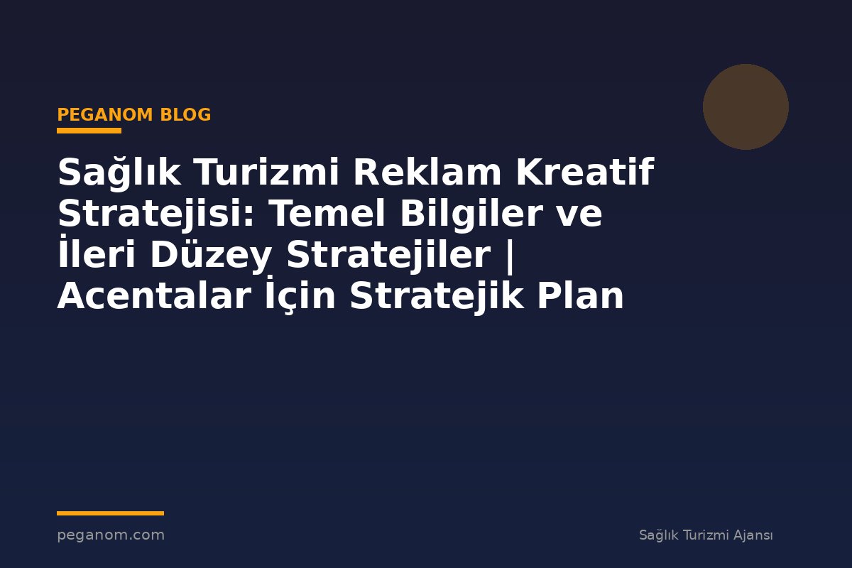 Sağlık Turizmi Reklam Kreatif Stratejisi: Temel Bilgiler ve İleri Düzey Stratejiler | Acentalar İçin Stratejik Plan