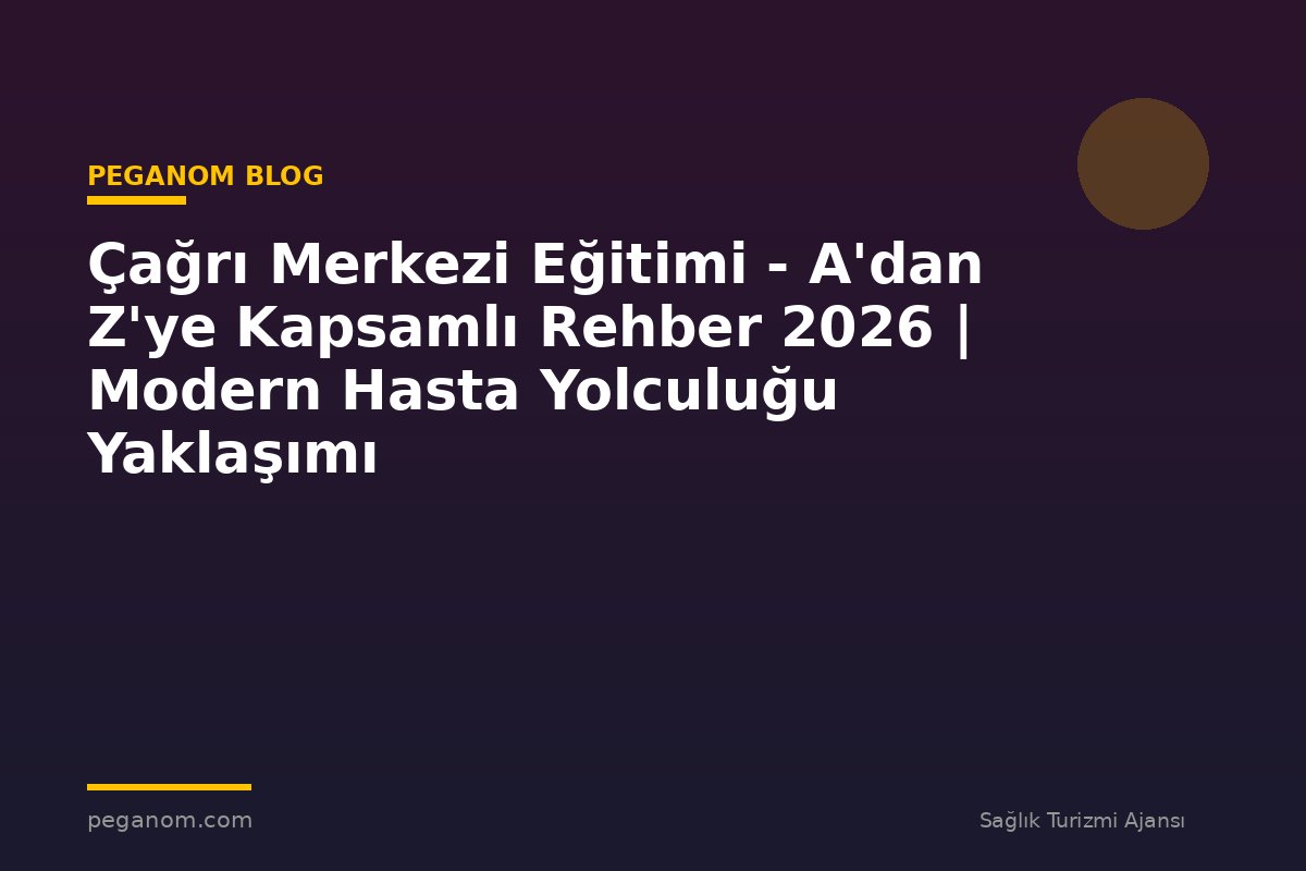 Çağrı Merkezi Eğitimi - A'dan Z'ye Kapsamlı Rehber 2026 | Modern Hasta Yolculuğu Yaklaşımı