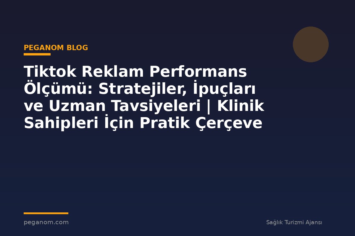 Tiktok Reklam Performans Ölçümü: Stratejiler, İpuçları ve Uzman Tavsiyeleri | Klinik Sahipleri İçin Pratik Çerçeve