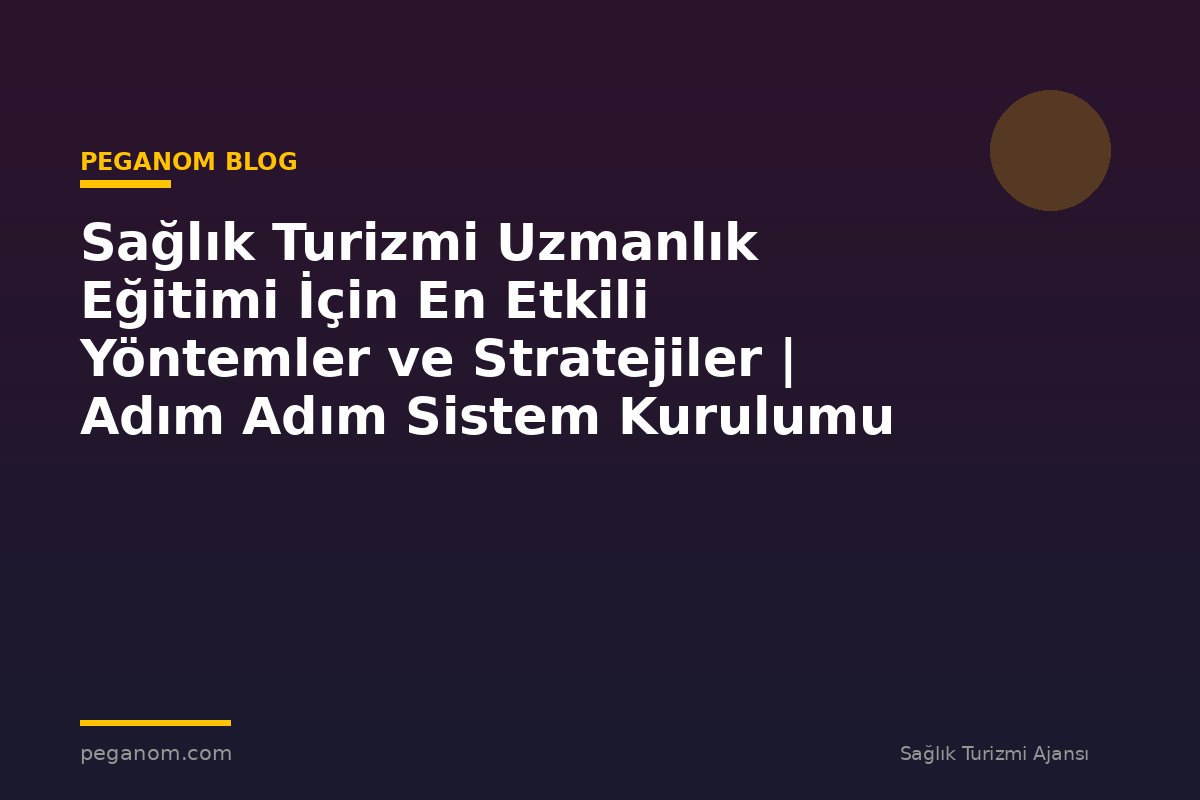 Sağlık Turizmi Uzmanlık Eğitimi İçin En Etkili Yöntemler ve Stratejiler | Adım Adım Sistem Kurulumu