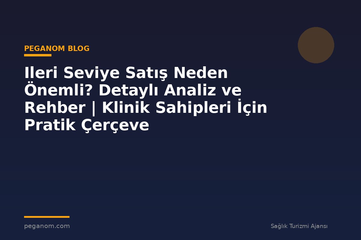 Ileri Seviye Satış Neden Önemli? Detaylı Analiz ve Rehber | Klinik Sahipleri İçin Pratik Çerçeve