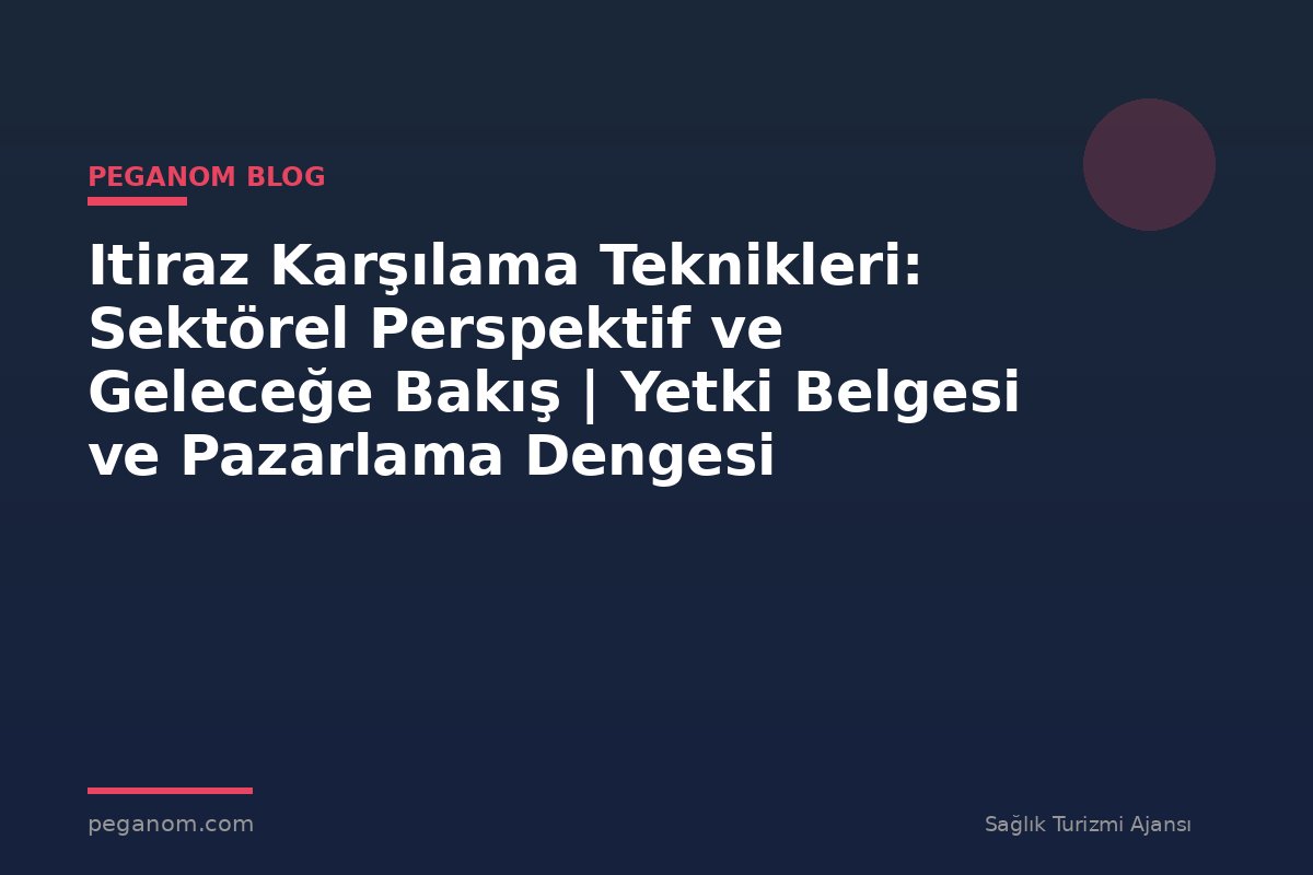 Itiraz Karşılama Teknikleri: Sektörel Perspektif ve Geleceğe Bakış | Yetki Belgesi ve Pazarlama Dengesi