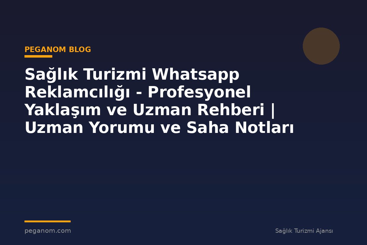 Sağlık Turizmi Whatsapp Reklamcılığı - Profesyonel Yaklaşım ve Uzman Rehberi | Uzman Yorumu ve Saha Notları