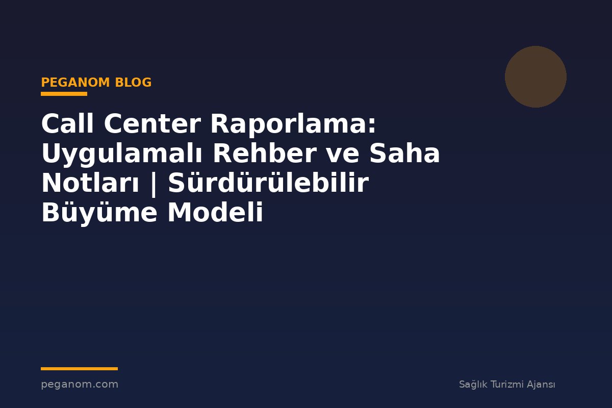 Call Center Raporlama: Uygulamalı Rehber ve Saha Notları | Sürdürülebilir Büyüme Modeli