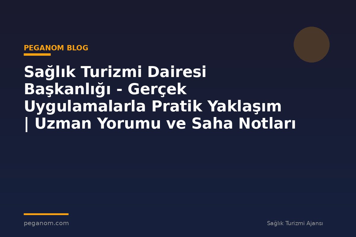 Sağlık Turizmi Dairesi Başkanlığı - Gerçek Uygulamalarla Pratik Yaklaşım | Uzman Yorumu ve Saha Notları