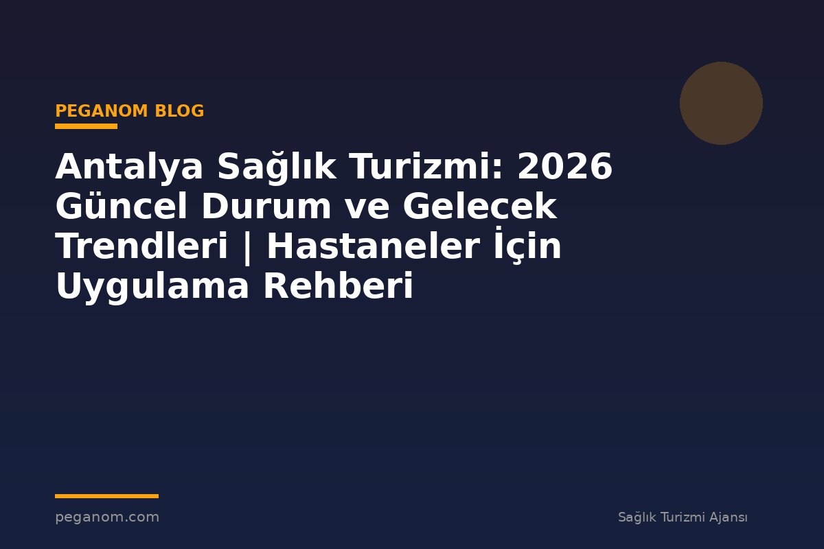 Antalya Sağlık Turizmi: 2026 Güncel Durum ve Gelecek Trendleri | Hastaneler İçin Uygulama Rehberi