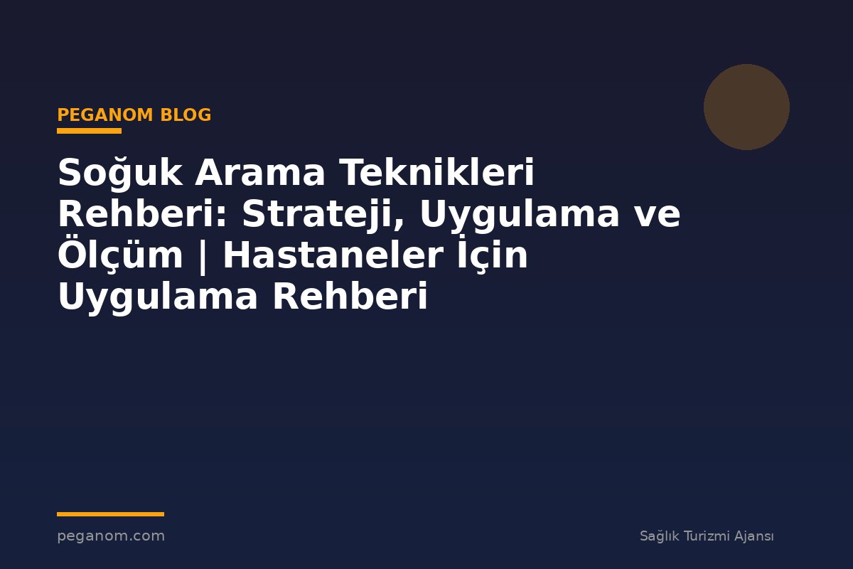 Soğuk Arama Teknikleri Rehberi: Strateji, Uygulama ve Ölçüm | Hastaneler İçin Uygulama Rehberi