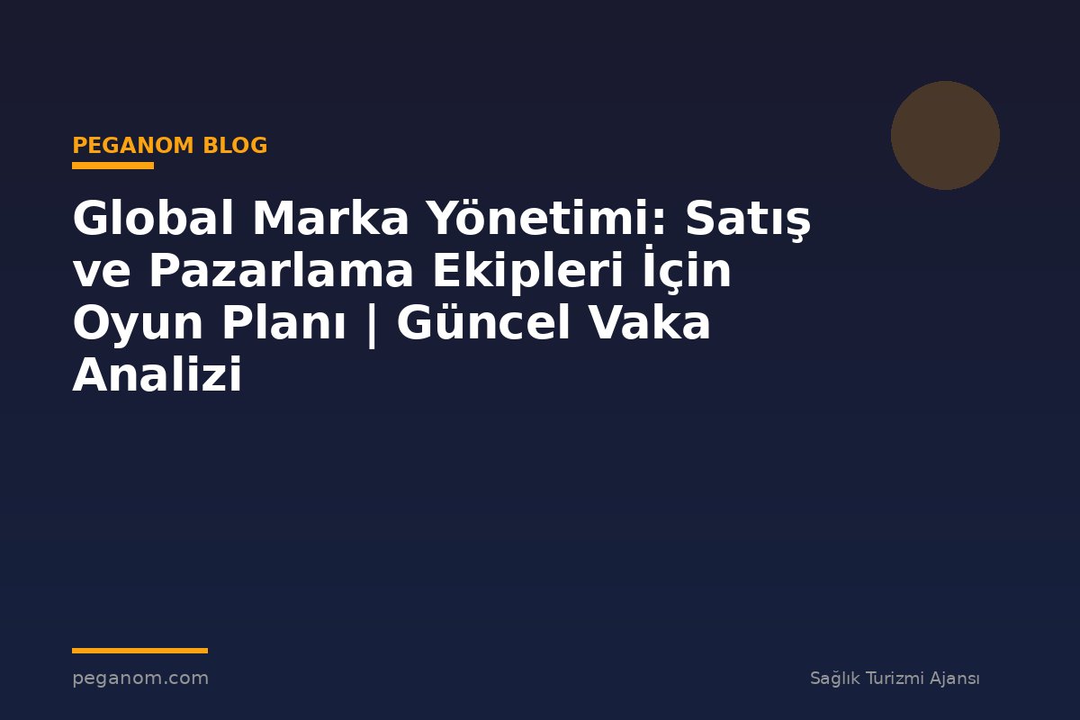 Global Marka Yönetimi: Satış ve Pazarlama Ekipleri İçin Oyun Planı | Güncel Vaka Analizi
