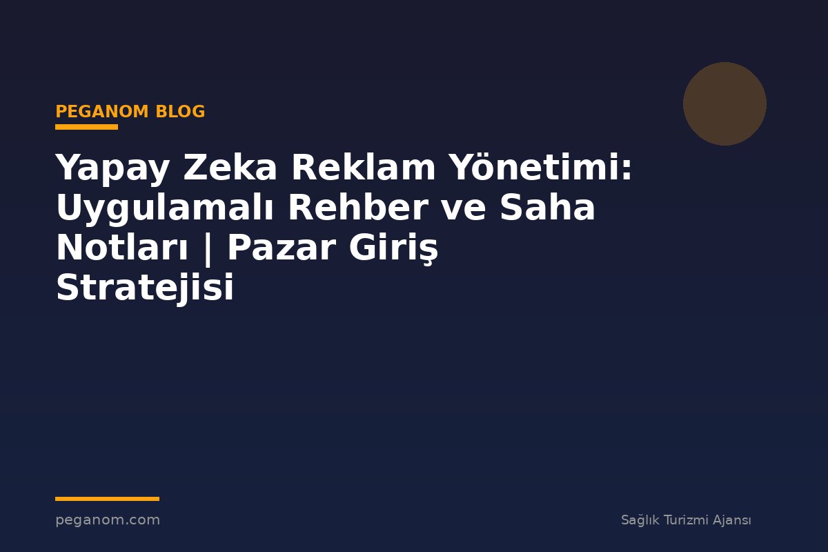 Yapay Zeka Reklam Yönetimi: Uygulamalı Rehber ve Saha Notları | Pazar Giriş Stratejisi
