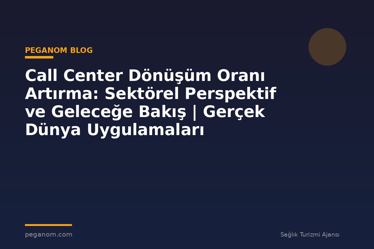Call Center Dönüşüm Oranı Artırma: Sektörel Perspektif ve Geleceğe Bakış | Gerçek Dünya Uygulamaları