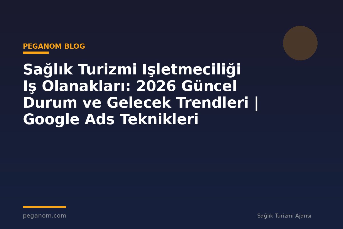 Sağlık Turizmi Işletmeciliği Iş Olanakları: 2026 Güncel Durum ve Gelecek Trendleri | Google Ads Teknikleri