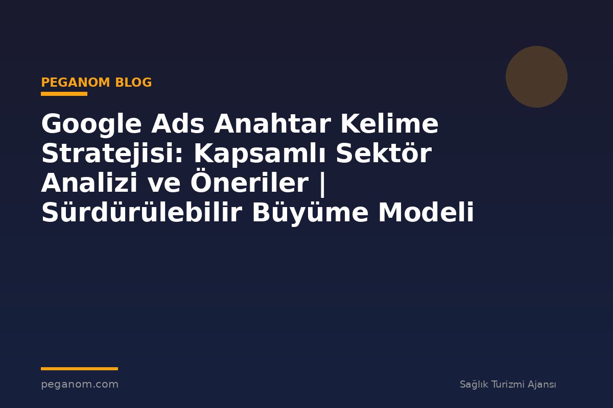 Google Ads Anahtar Kelime Stratejisi: Kapsamlı Sektör Analizi ve Öneriler | Sürdürülebilir Büyüme Modeli