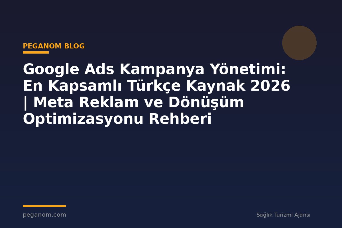 Google Ads Kampanya Yönetimi: En Kapsamlı Türkçe Kaynak 2026 | Meta Reklam ve Dönüşüm Optimizasyonu Rehberi