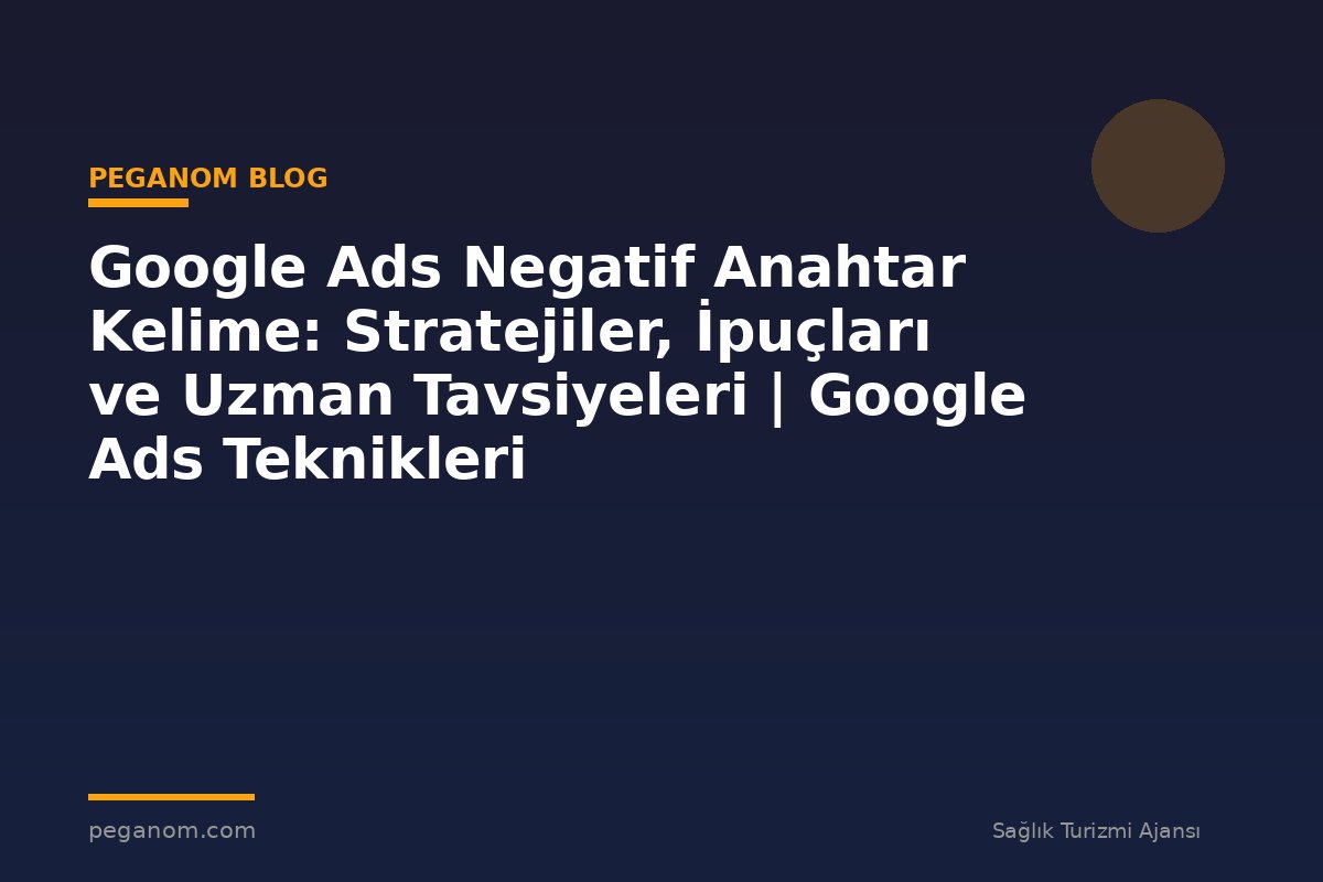 Google Ads Negatif Anahtar Kelime: Stratejiler, İpuçları ve Uzman Tavsiyeleri | Google Ads Teknikleri