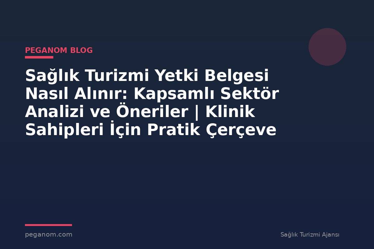 Sağlık Turizmi Yetki Belgesi Nasıl Alınır: Kapsamlı Sektör Analizi ve Öneriler | Klinik Sahipleri İçin Pratik Çerçeve