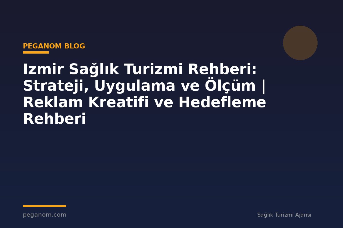 Izmir Sağlık Turizmi Rehberi: Strateji, Uygulama ve Ölçüm | Reklam Kreatifi ve Hedefleme Rehberi