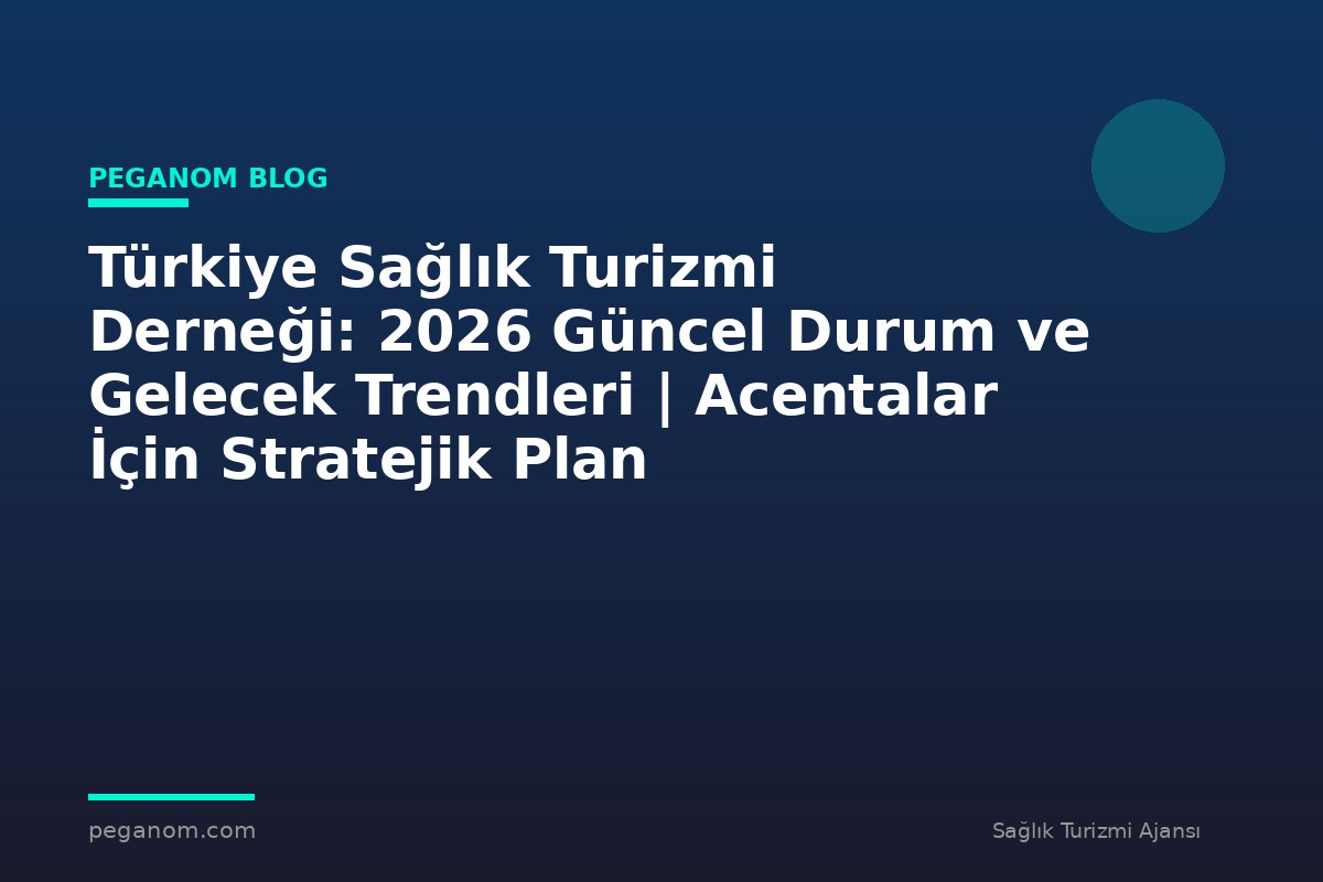 Türkiye Sağlık Turizmi Derneği: 2026 Güncel Durum ve Gelecek Trendleri | Acentalar İçin Stratejik Plan