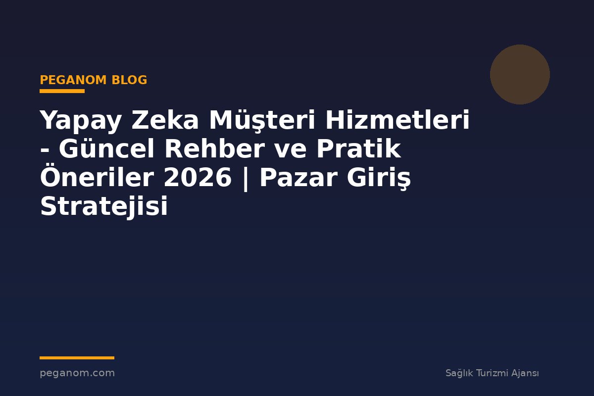 Yapay Zeka Müşteri Hizmetleri - Güncel Rehber ve Pratik Öneriler 2026 | Pazar Giriş Stratejisi
