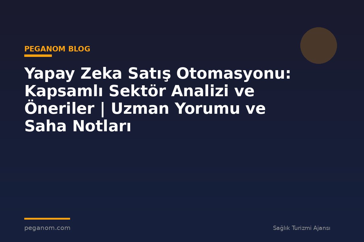 Yapay Zeka Satış Otomasyonu: Kapsamlı Sektör Analizi ve Öneriler | Uzman Yorumu ve Saha Notları