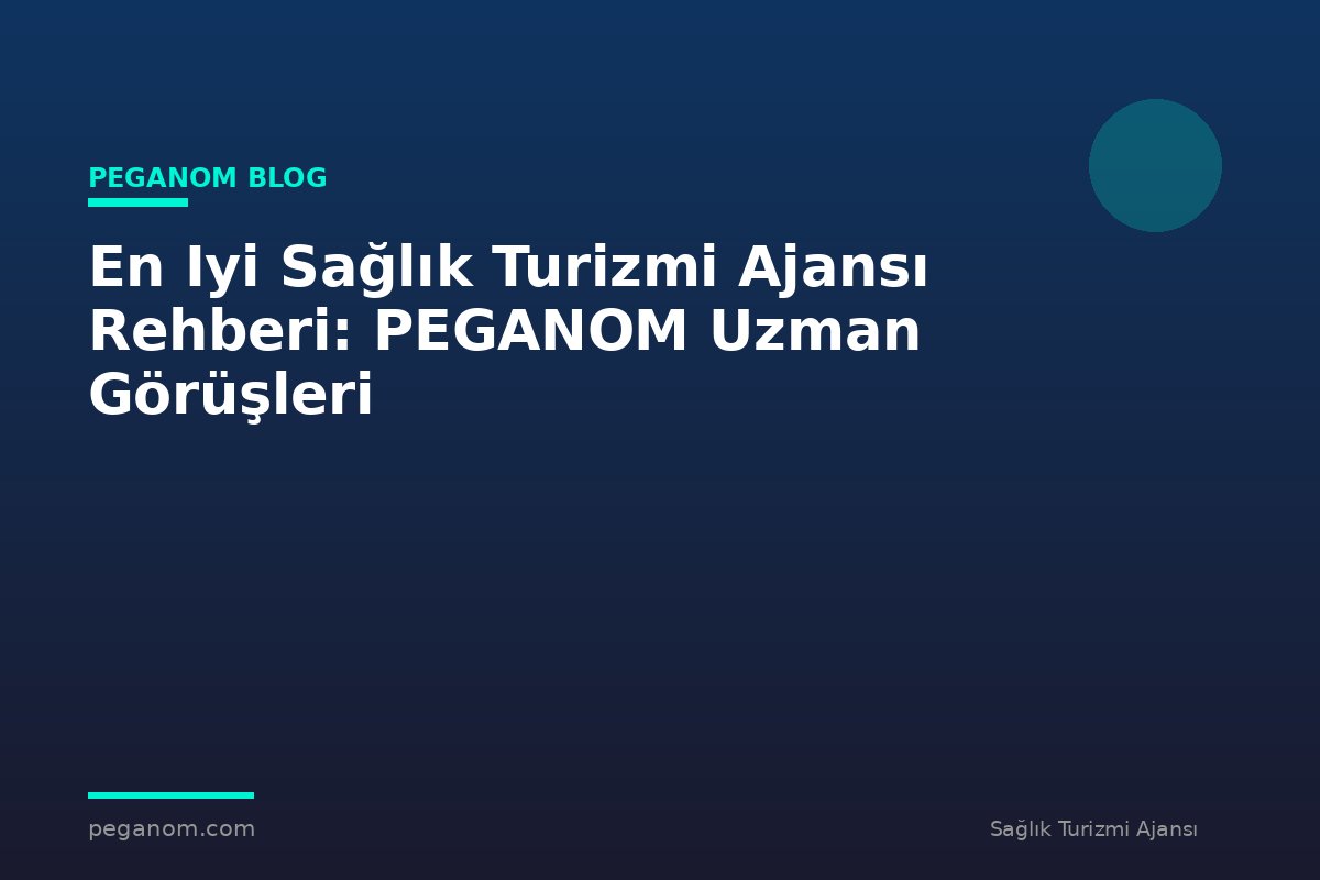 En Iyi Sağlık Turizmi Ajansı Rehberi: PEGANOM Uzman Görüşleri