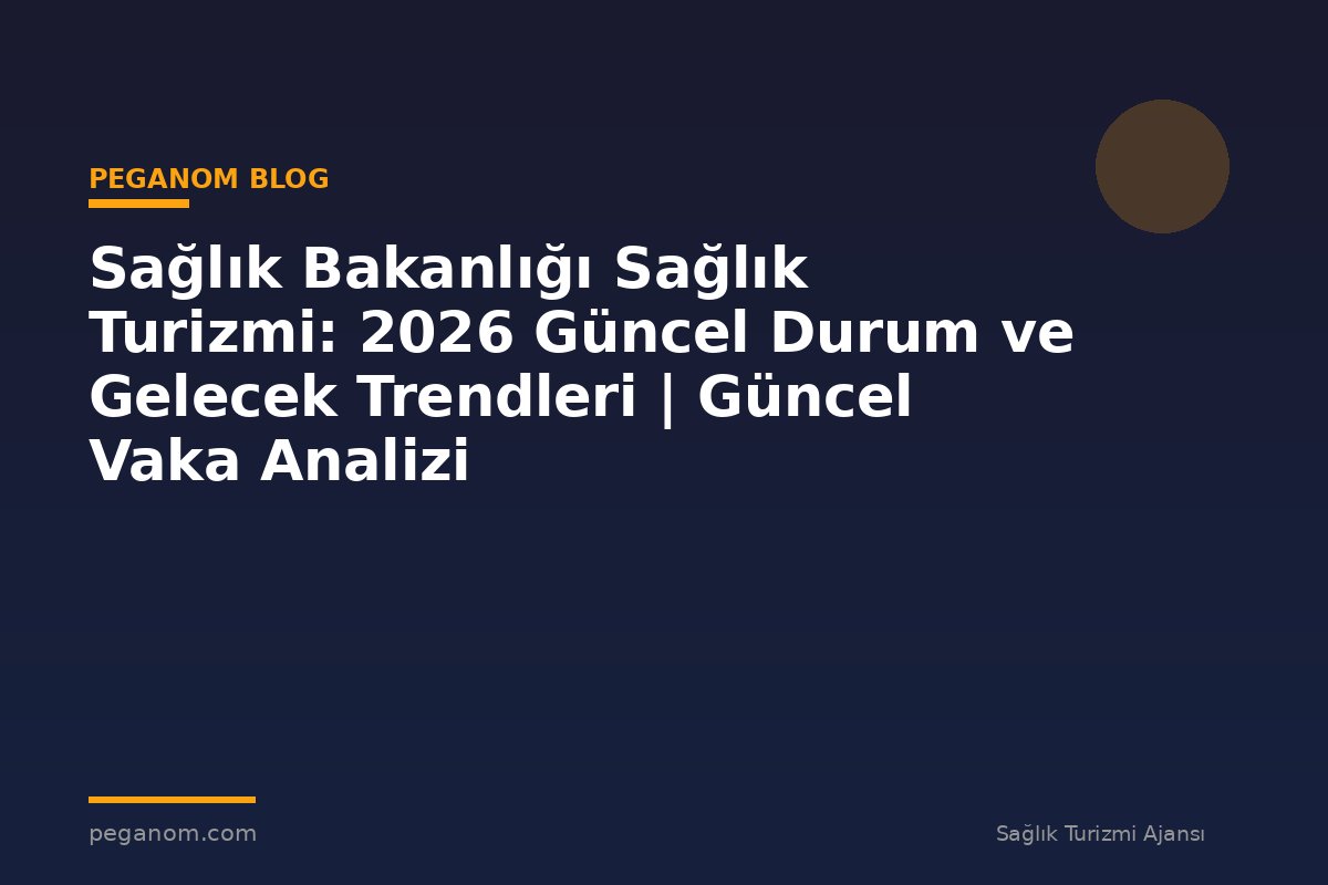 Sağlık Bakanlığı Sağlık Turizmi: 2026 Güncel Durum ve Gelecek Trendleri | Güncel Vaka Analizi