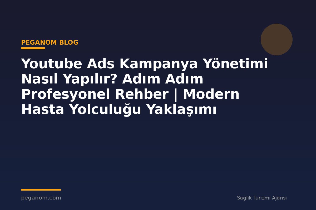 Youtube Ads Kampanya Yönetimi Nasıl Yapılır? Adım Adım Profesyonel Rehber | Modern Hasta Yolculuğu Yaklaşımı