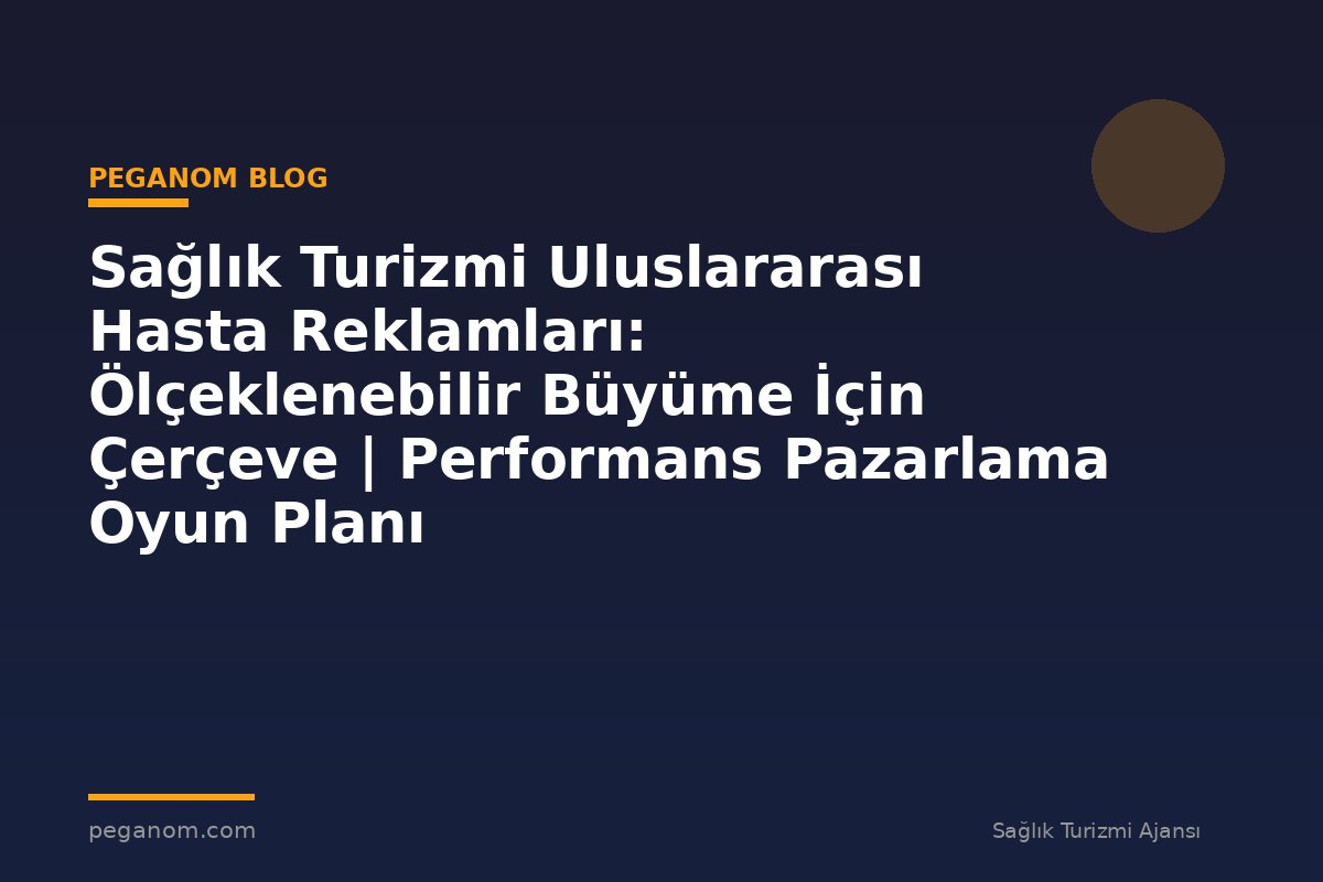 Sağlık Turizmi Uluslararası Hasta Reklamları: Ölçeklenebilir Büyüme İçin Çerçeve | Performans Pazarlama Oyun Planı