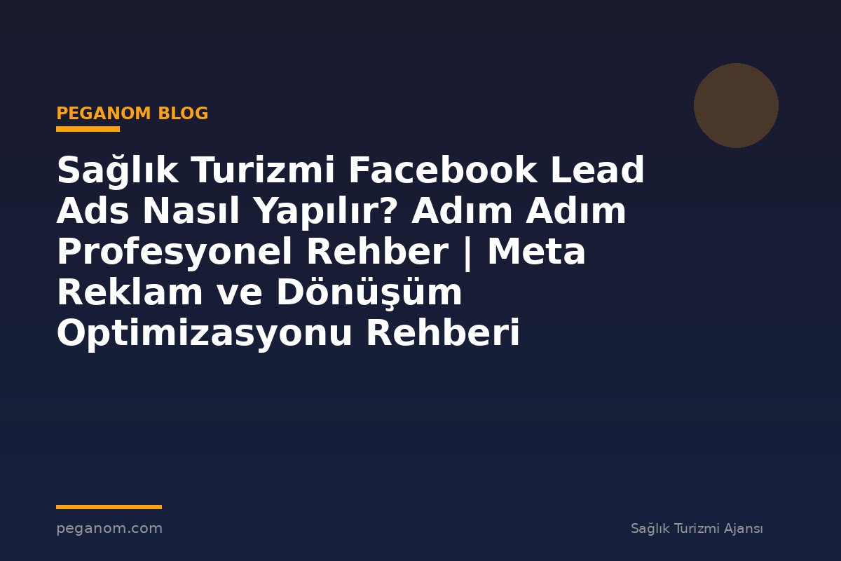 Sağlık Turizmi Facebook Lead Ads Nasıl Yapılır? Adım Adım Profesyonel Rehber | Meta Reklam ve Dönüşüm Optimizasyonu Rehberi