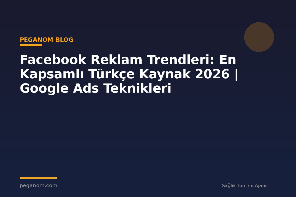 Facebook Reklam Trendleri: En Kapsamlı Türkçe Kaynak 2026 | Google Ads Teknikleri