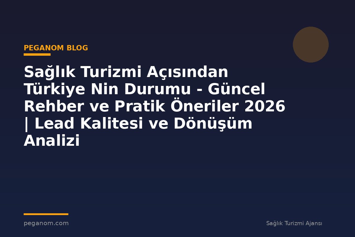 Sağlık Turizmi Açısından Türkiye Nin Durumu - Güncel Rehber ve Pratik Öneriler 2026 | Lead Kalitesi ve Dönüşüm Analizi