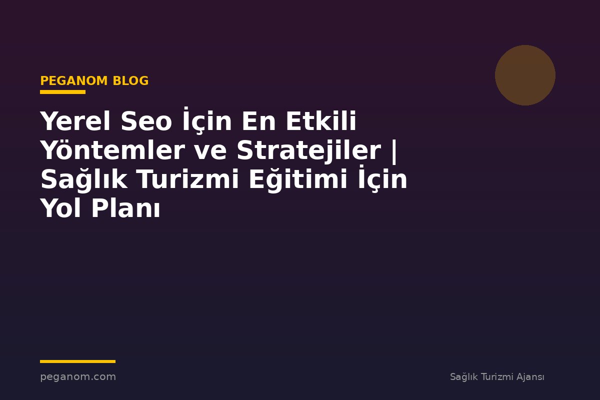 Yerel Seo İçin En Etkili Yöntemler ve Stratejiler | Sağlık Turizmi Eğitimi İçin Yol Planı