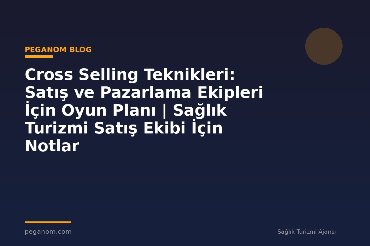 Cross Selling Teknikleri: Satış ve Pazarlama Ekipleri İçin Oyun Planı | Sağlık Turizmi Satış Ekibi İçin Notlar