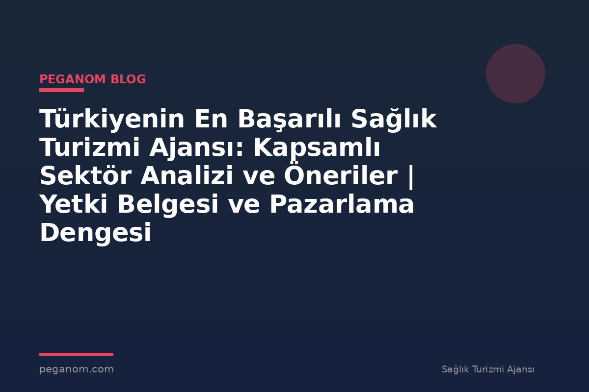 Türkiyenin En Başarılı Sağlık Turizmi Ajansı: Kapsamlı Sektör Analizi ve Öneriler | Yetki Belgesi ve Pazarlama Dengesi