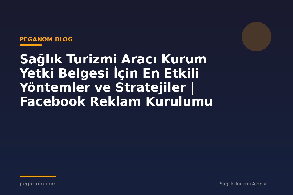 Sağlık Turizmi Aracı Kurum Yetki Belgesi İçin En Etkili Yöntemler ve Stratejiler | Facebook Reklam Kurulumu