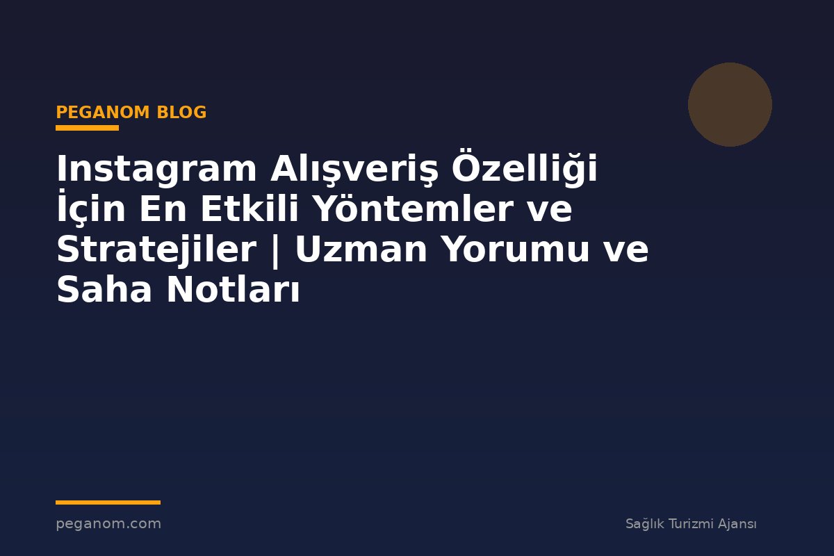 Instagram Alışveriş Özelliği İçin En Etkili Yöntemler ve Stratejiler | Uzman Yorumu ve Saha Notları