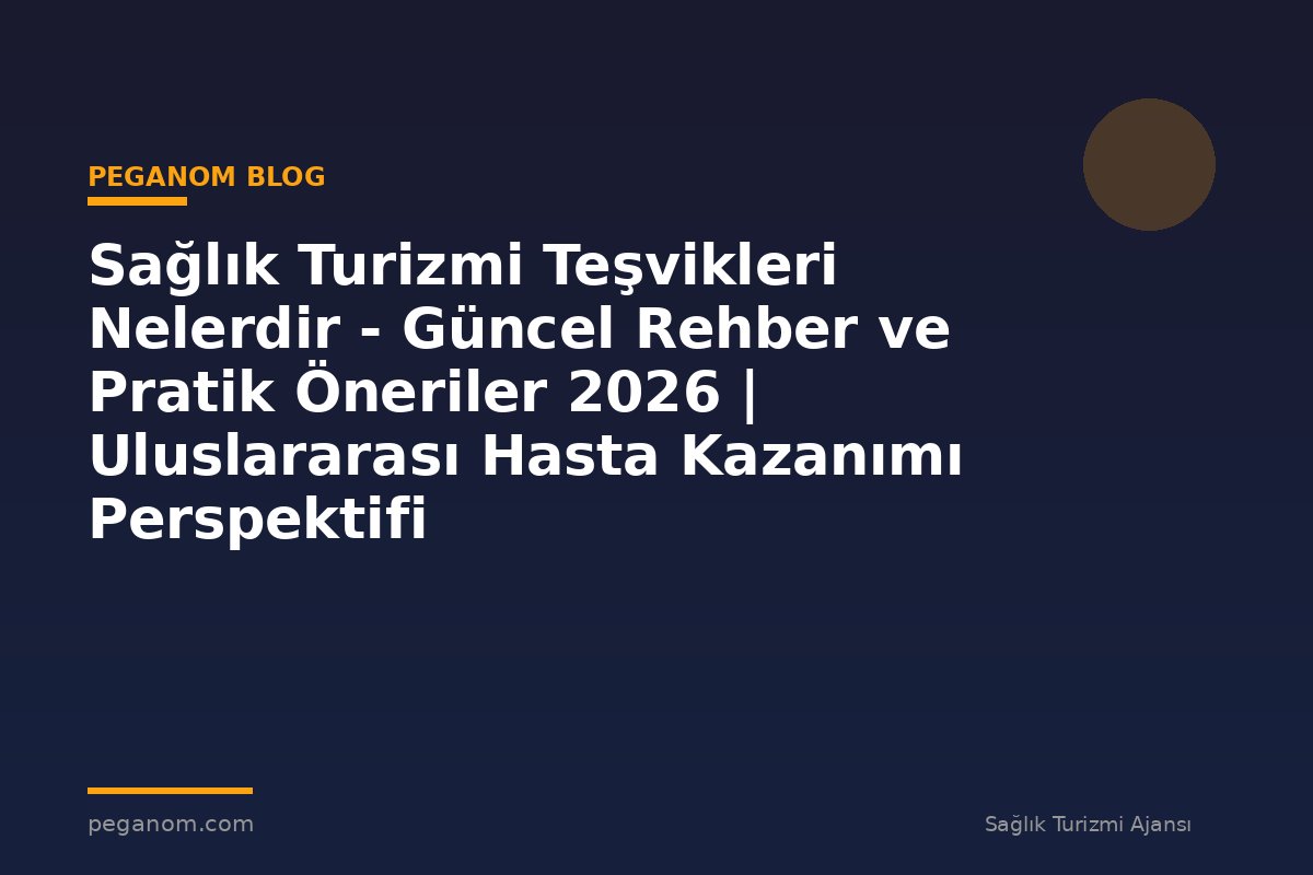 Sağlık Turizmi Teşvikleri Nelerdir - Güncel Rehber ve Pratik Öneriler 2026 | Uluslararası Hasta Kazanımı Perspektifi