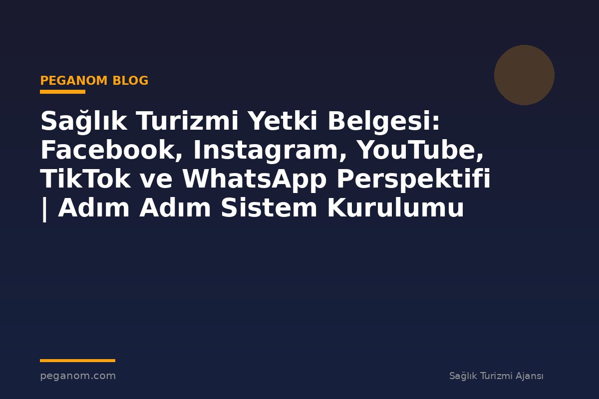 Sağlık Turizmi Yetki Belgesi: Facebook, Instagram, YouTube, TikTok ve WhatsApp Perspektifi | Adım Adım Sistem Kurulumu