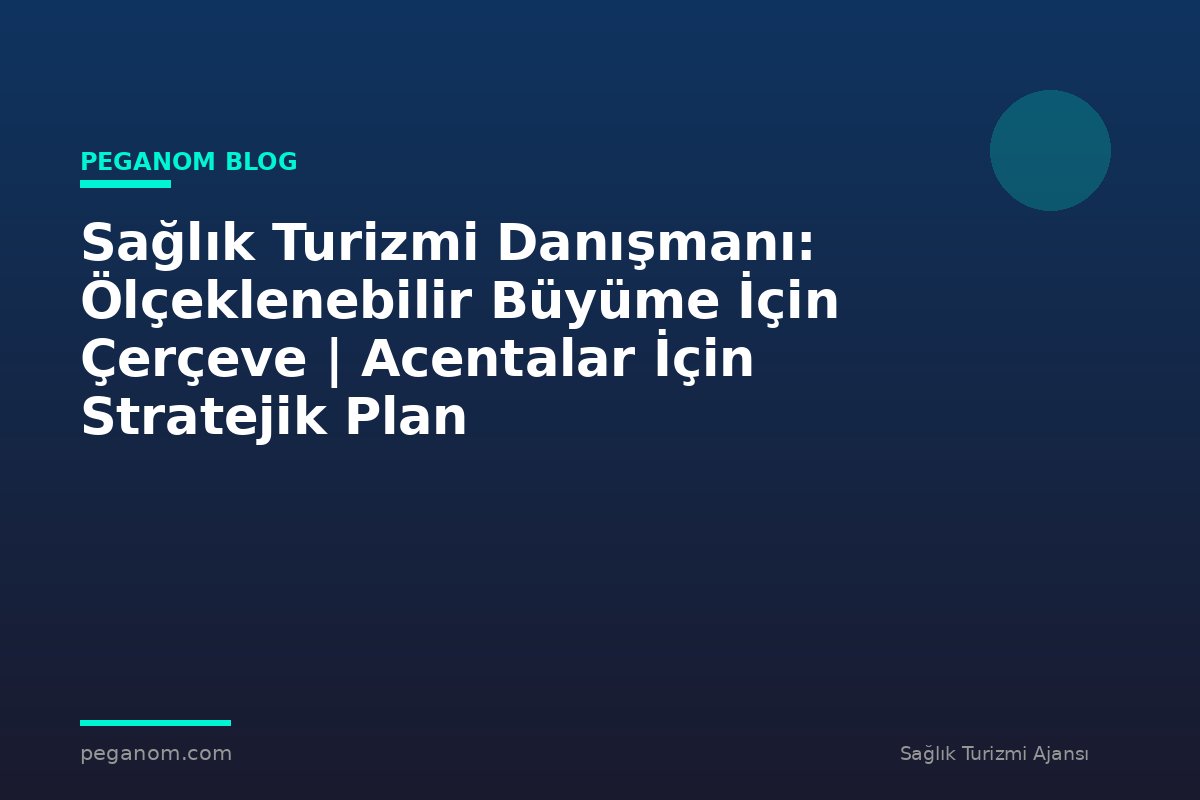 Sağlık Turizmi Danışmanı: Ölçeklenebilir Büyüme İçin Çerçeve | Acentalar İçin Stratejik Plan