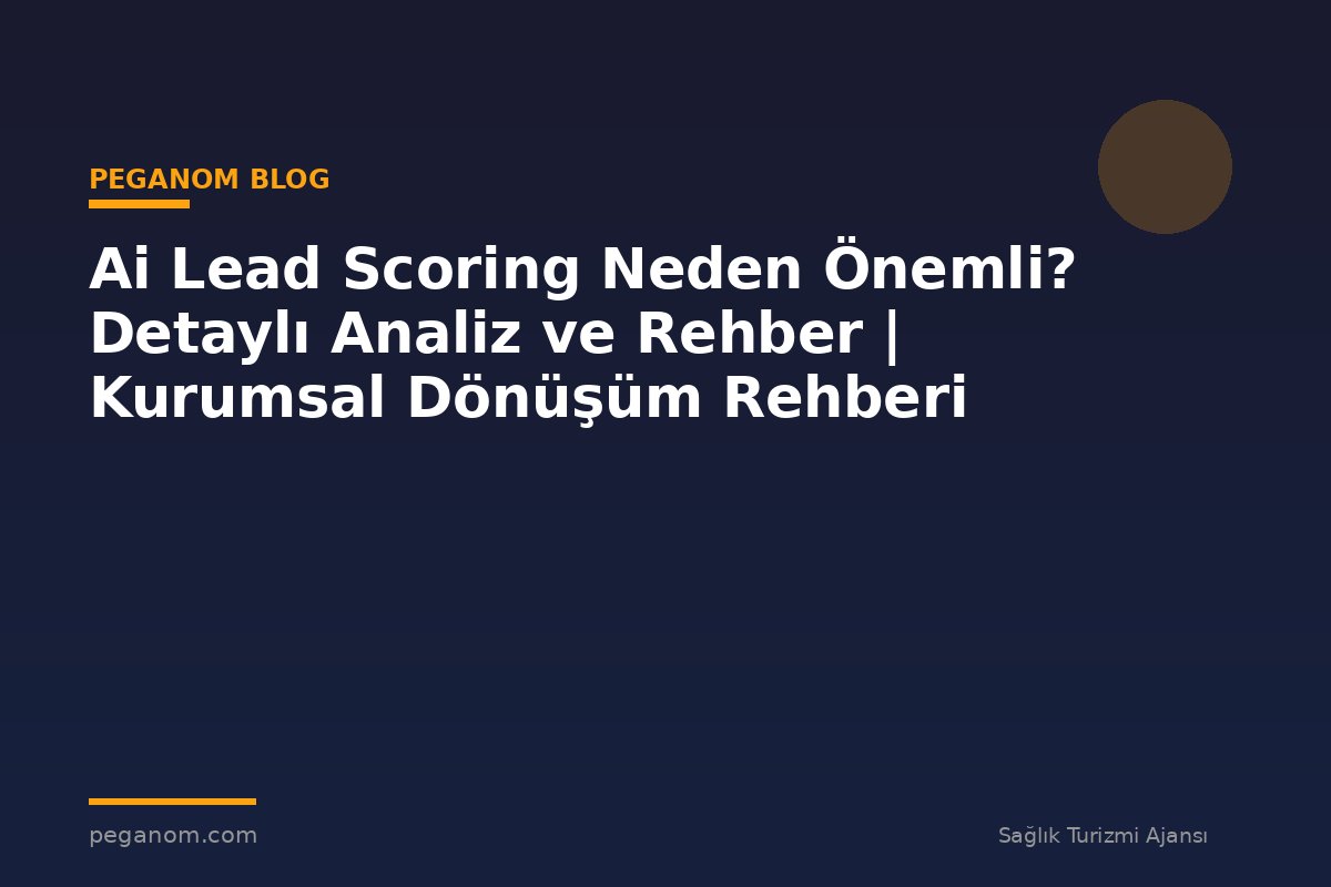 Ai Lead Scoring Neden Önemli? Detaylı Analiz ve Rehber | Kurumsal Dönüşüm Rehberi