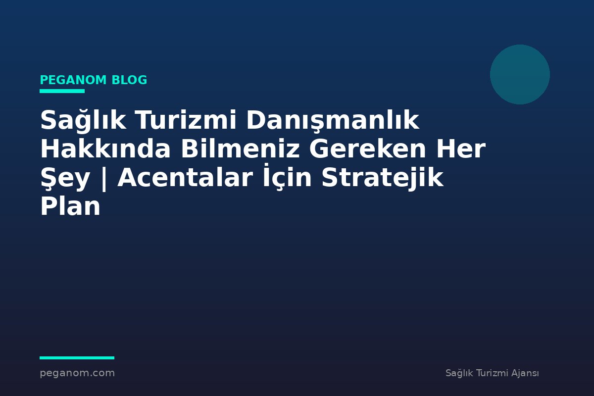 Sağlık Turizmi Danışmanlık Hakkında Bilmeniz Gereken Her Şey | Acentalar İçin Stratejik Plan