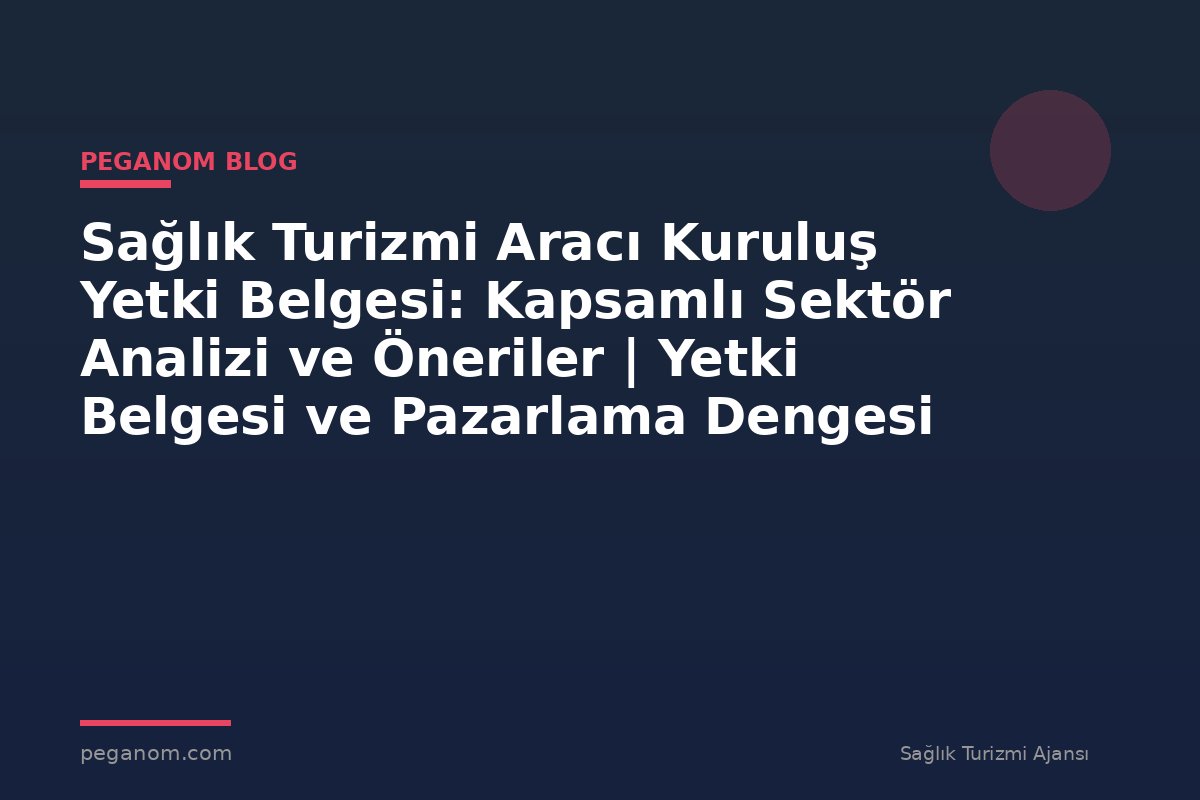Sağlık Turizmi Aracı Kuruluş Yetki Belgesi: Kapsamlı Sektör Analizi ve Öneriler | Yetki Belgesi ve Pazarlama Dengesi